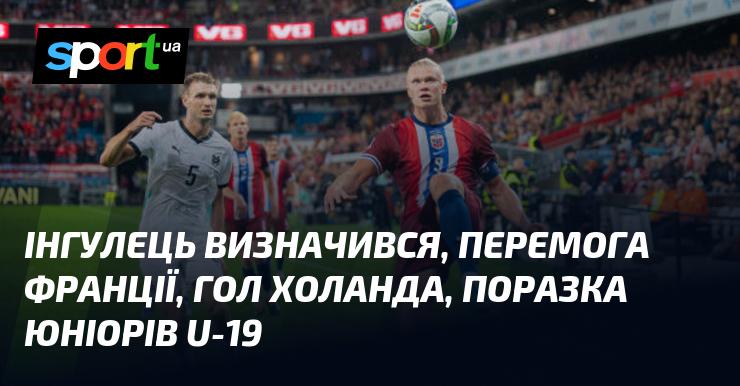 Інгулець встановив свої пріоритети, Франція здобула перемогу, Холанд відзначився голом, а юніори U-19 зазнали поразки.