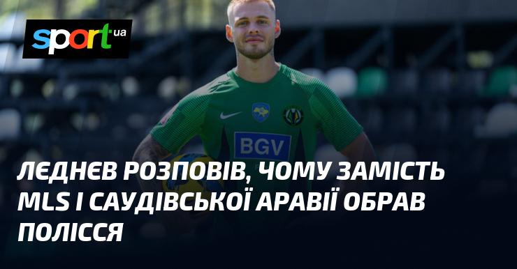 Лєднєв пояснив, чому вирішив перейти до Полісся замість MLS і клубів Саудівської Аравії.