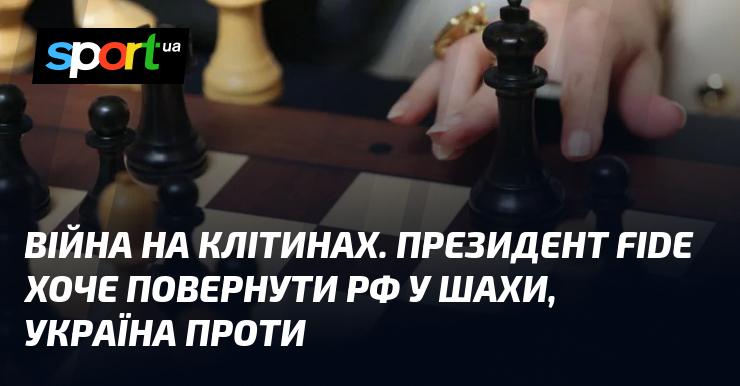 Конфлікт у світі шахів. Президент FIDE прагне відновити участь Росії у змаганнях, але Україна виступає проти цього рішення.