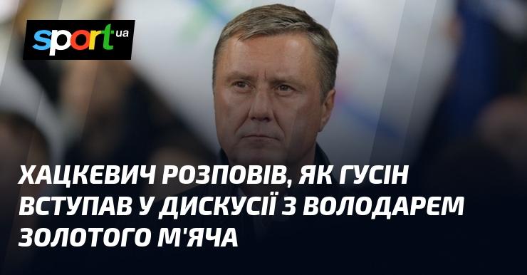 Хацкевич поділився деталями про те, як Гусін активно обговорював питання з володарем Золотого м'яча.