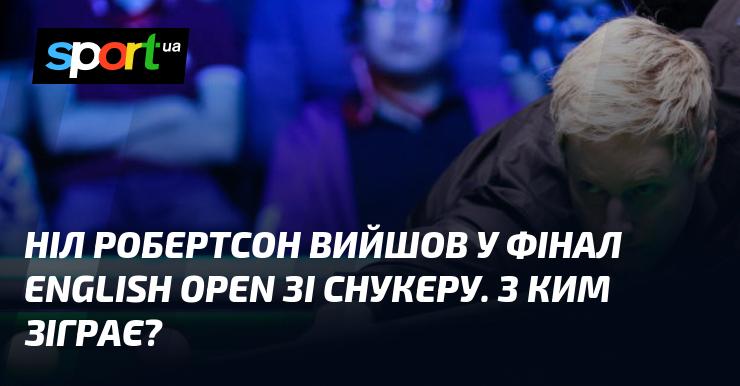 Ніл Робертсон пробився до фіналу English Open з снукеру. Хто стане його суперником у вирішальному матчі?