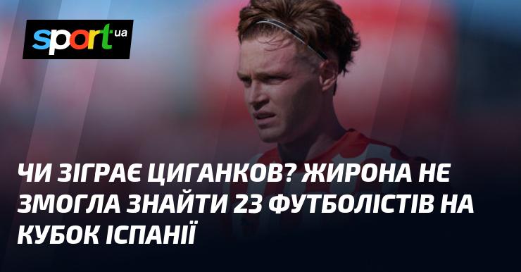 Чи вийде Циганков на поле? Жирона не змогла зібрати достатню кількість гравців для участі в Кубку Іспанії.